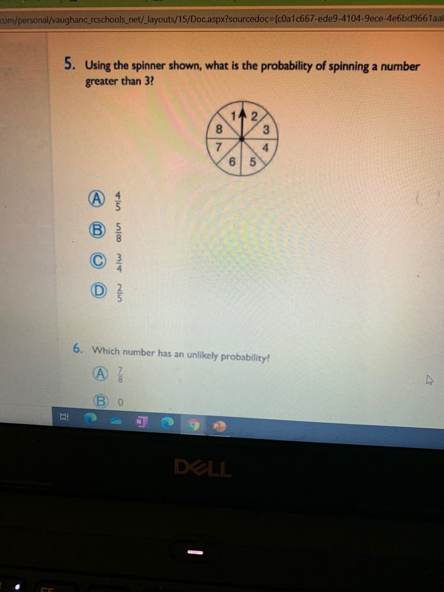 com/personal/vaughanc rcschools_net/_layouts/15/Doc.aspx?sourcedoc3D{c0a1c667-ede9-4104-9ece-4e6bd9661aa8
5. Using the spinner shown, what is the probability of spinning a number
greater than 3?
1个2,
8.
3
7
4
6 5
6. Which number has an unlikely probability?
A
0.
DELL
2/5
