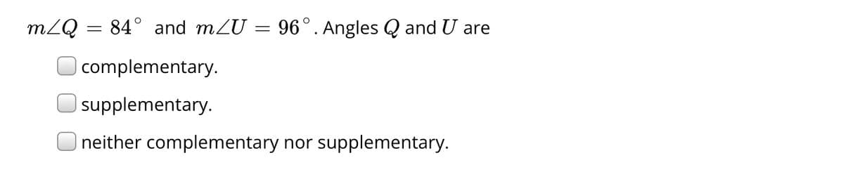 m/Q = 84° and mZU = 96° . Angles Q and U are
complementary.
supplementary.
neither complementary nor supplementary.