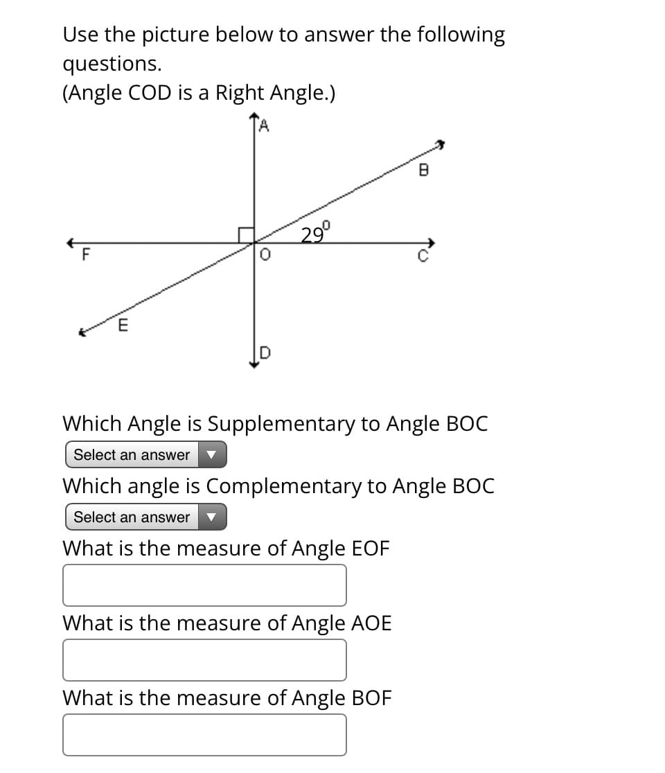 Use the picture below to answer the following
questions.
(Angle COD is a Right Angle.)
+
29⁰
F
E
Which Angle is Supplementary to Angle BOC
Select an answer
8
Which angle is Complementary to Angle BOC
Select an answer
What is the measure of Angle EOF
What is the measure of Angle AOE
What is the measure of Angle BOF