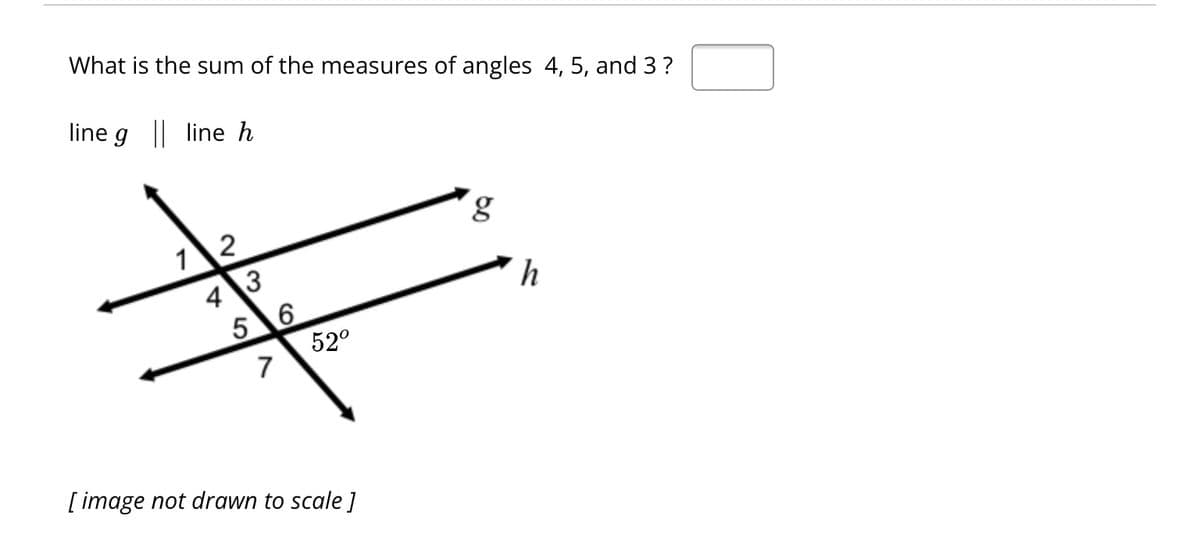 What is the sum of the measures of angles 4, 5, and 3?
line g || line h
12
4 3
5 6
7
52⁰
[image not drawn to scale]
g
h