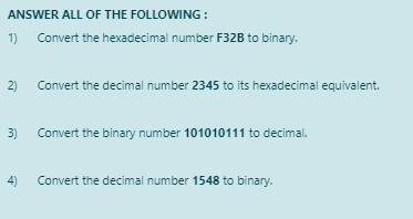 ANSWER ALL OF THE FOLLOWING:
1)
2)
3)
Convert the hexadecimal number F32B to binary.
Convert the decimal number 2345 to its hexadecimal equivalent.
Convert the binary number 101010111 to decimal.
Convert the decimal number 1548 to binary.