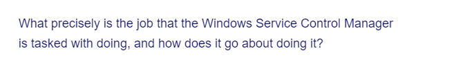 What precisely is the job that the Windows Service Control Manager
is tasked with doing, and how does it go about doing it?