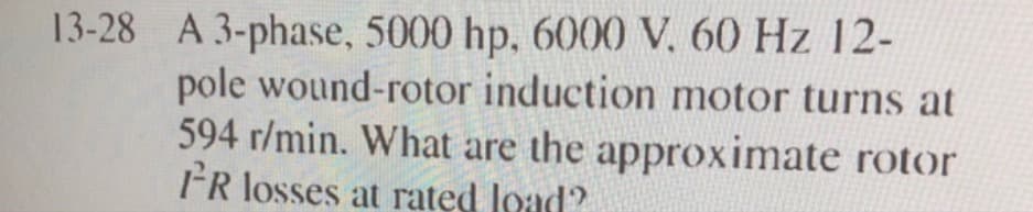 13-28 A 3-phase, 5000 hp, 6000 V. 60 Hz 12-
pole wound-rotor induction motor turns at
594 r/min. What are the approximate rotor
FR losses at rated Joad?
