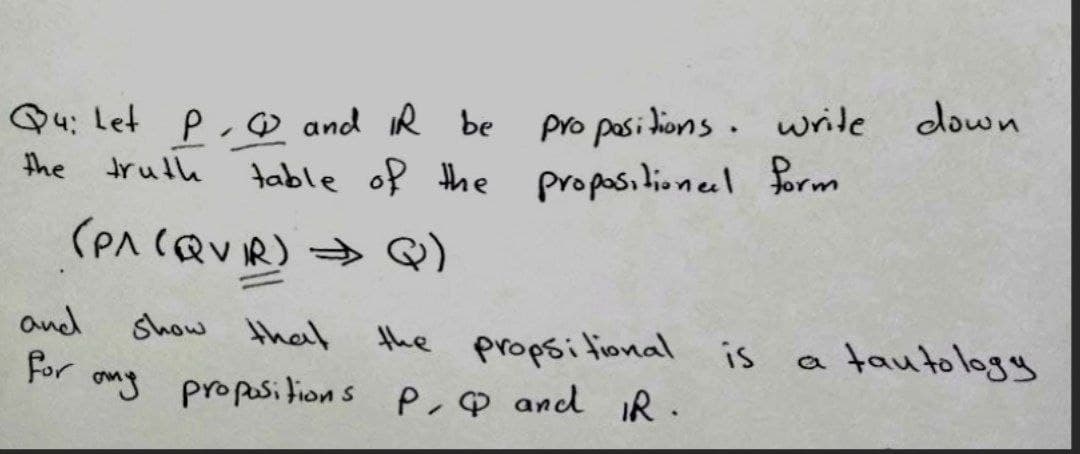 Q4: Let P.♡ and iR be
Pro posi dions. write down
the truth
table of the propositionel form
(PA (QVIR) Q)
and
Show that
the
For ong proposi fions p, Q and iR.
propsitional
is
a tautology
