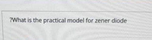 ?What is the practical model for zener diode
