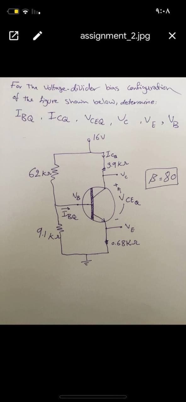 ৭:A
assignment_2.jpg
For The Voltage-divider bias Configurafion
of the higure
Shown below, determine:
IBQ. Ica. VCEQ , Vc ,VE B
16U
Ica
3.9K
62. k
B-80
NE
9.1KAT
o.68K2
