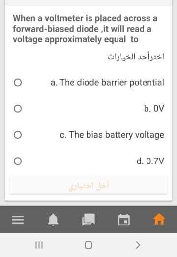 When a voltmeter is placed across a
forward-biased diode ,it will read a
voltage approximately equal to
اخترأحد الخيارات
a. The diode barrier potential
b. OV
c. The bias battery voltage
d. 0.7V
أخل اختیاري
II
<>
II
