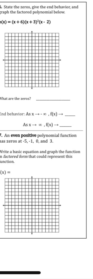 5. State the zeros, give the end behavior, and
graph the factored polynomial below.
(x) = (x+6)(x+3)²(x - 2)
What are the zeros?
End behavior: As x→→∞, f(x).
As x→ ∞, f(x) -
7. An even positive polynomial function
has zeros at -5, -1, 0, and 3.
Write a basic equation and graph the function
n factored form that could represent this
unction.
(x) =