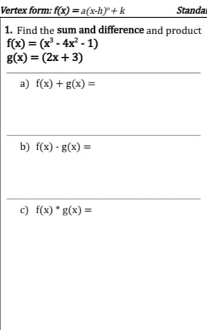 Vertex form: f(x) =
a(x-h)"+k
Standar
1. Find the sum and difference and product
f(x) = (x³-4x² - 1)
g(x) = (2x + 3)
a) f(x) + g(x) =
b) f(x) - g(x) =
c) f(x) *g(x) =