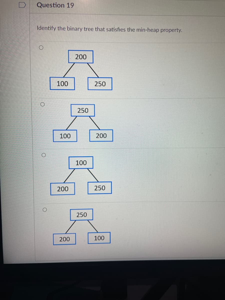 Question 19
Identify the binary tree that satisfies the min-heap property.
100
100
200
200
200
250
100
250
250
200
250
100