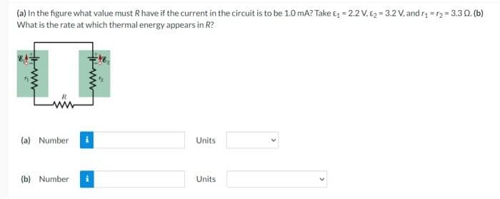 (a) In the figure what value must R have if the current in the circuit is to be 1.0 mA? Take &₁ = 2.2 V, E2=3.2 V, and r₁=₂=3.30. (b)
What is the rate at which thermal energy appears in R?
ww
(a) Number
(b) Number
Units
Units