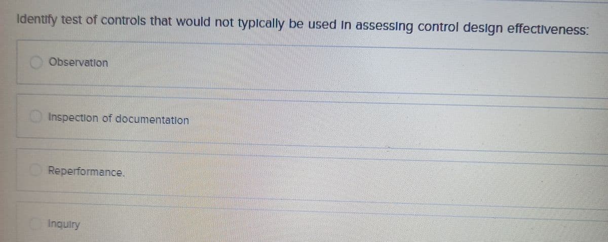 Identify test of controls that would not typically be used in assessing control design effectiveness:
Observation
Inspection of documentation
Reperformance.
O Inquiry