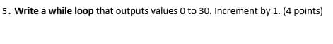 5. Write a while loop that outputs values 0 to 30. Increment by 1. (4 points)
