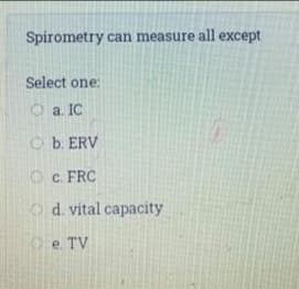 Spirometry can measure all except
Select one:
O a. IC
O b. ERV
O c. FRC
O d. vital capacity
O e. TV
O O O
