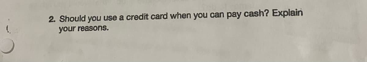 2. Should you use a credit card when you can pay cash? Explain
your reasons.