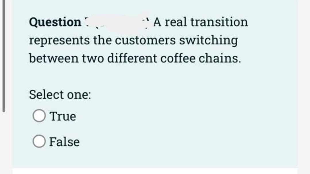 Question.
* A real transition
represents the customers switching
between two different coffee chains.
Select one:
True
O False
