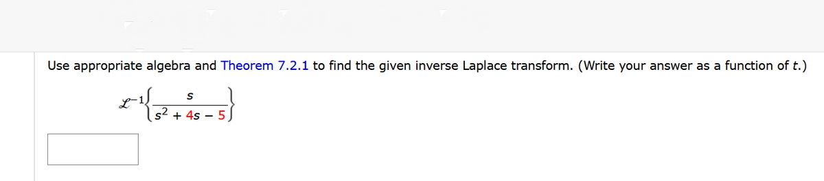 Use appropriate algebra and Theorem 7.2.1 to find the given inverse Laplace transform. (Write your answer as a function of t.)
S
* 1{ 5² + 2 5 - 5}
4s