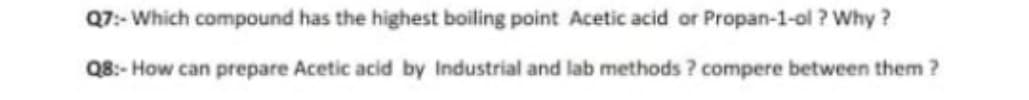 Q7:- Which compound has the highest boiling point Acetic acid or Propan-1-ol ? Why ?
Q8:- How can prepare Acetic acid by Industrial and lab methods ? compere between the
