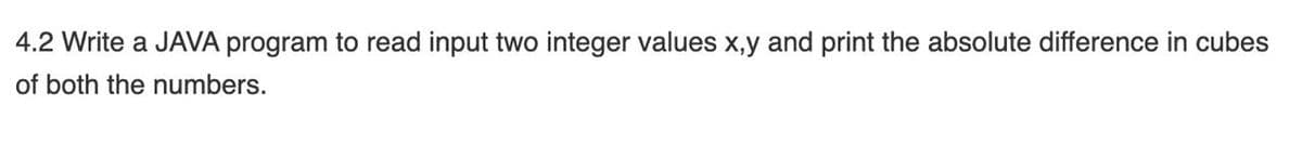 4.2 Write a JAVA program to read input two integer values x,y and print the absolute difference in cubes
of both the numbers.
