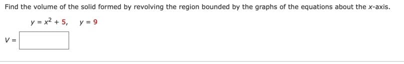 Find the volume of the solid formed by revolving the region bounded by the graphs of the equations about the x-axis.
y = x2 + 5, y = 9
V =
