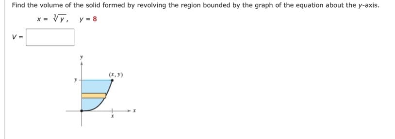 Find the volume of the solid formed by revolving the region bounded by the graph of the equation about the y-axis.
x = Vy, y = 8
V =
(x, y)
