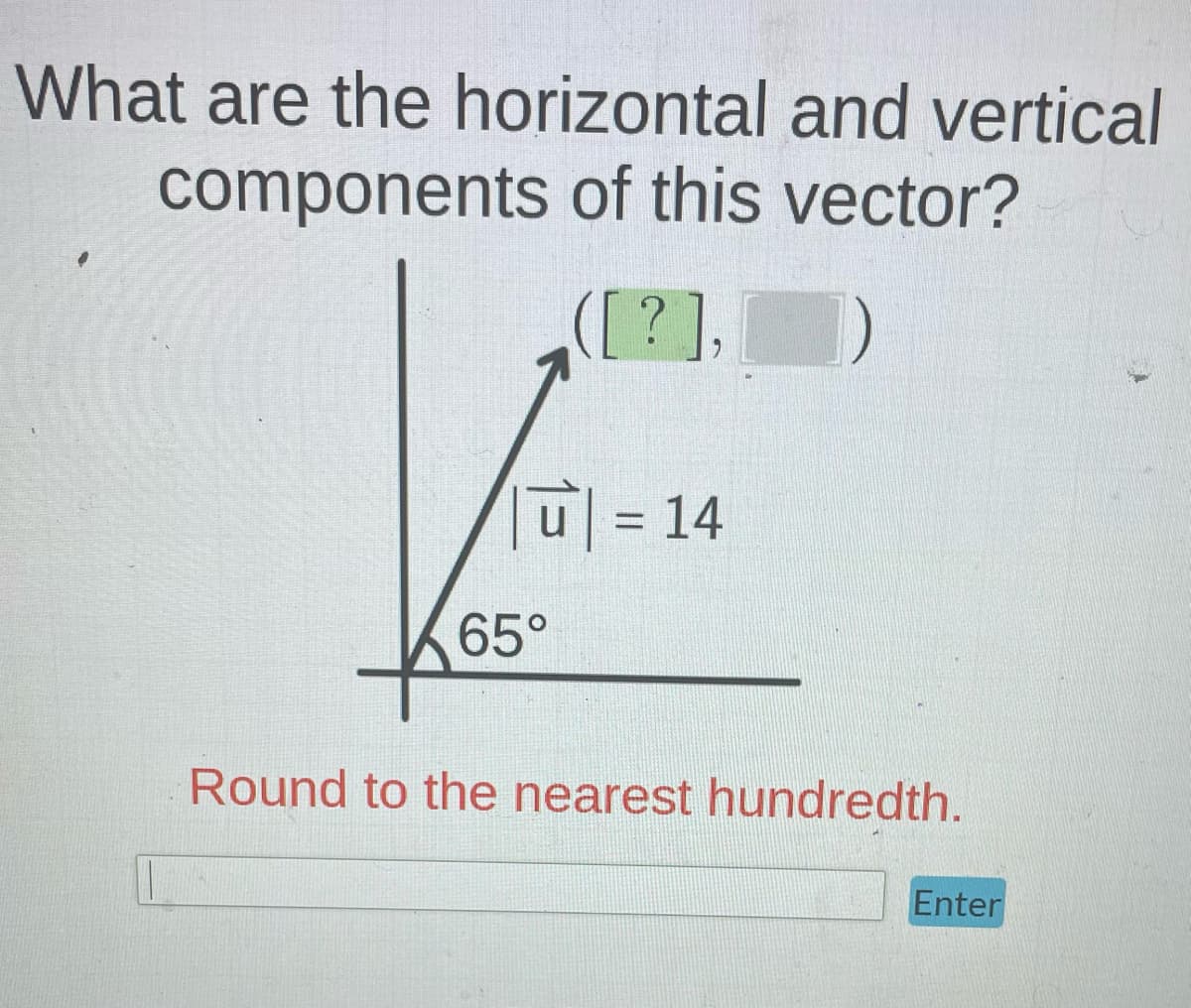 What are the horizontal and vertical
components of this vector?
([?],[])
|| = 14
65°
Round to the nearest hundredth.
Enter