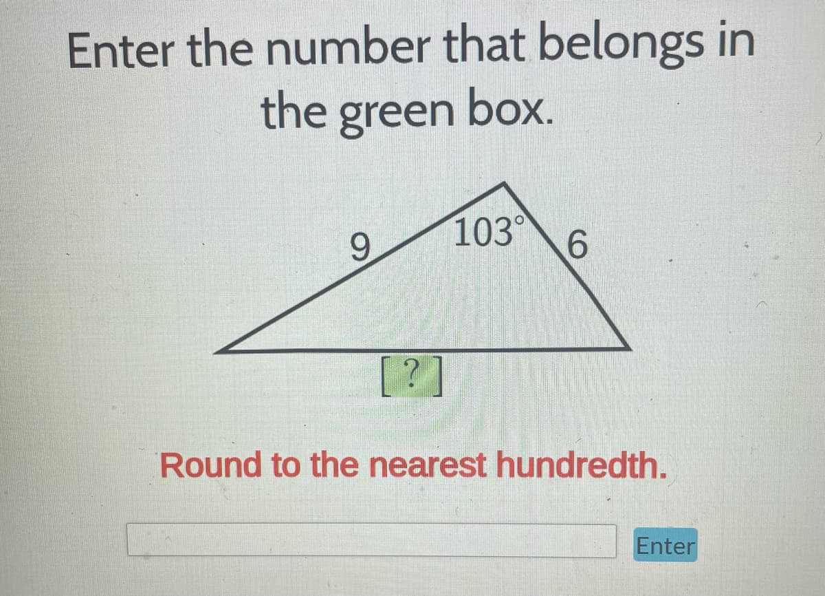Enter the number that belongs in
the green box.
9
103°
6
Round to the nearest hundredth.
Enter