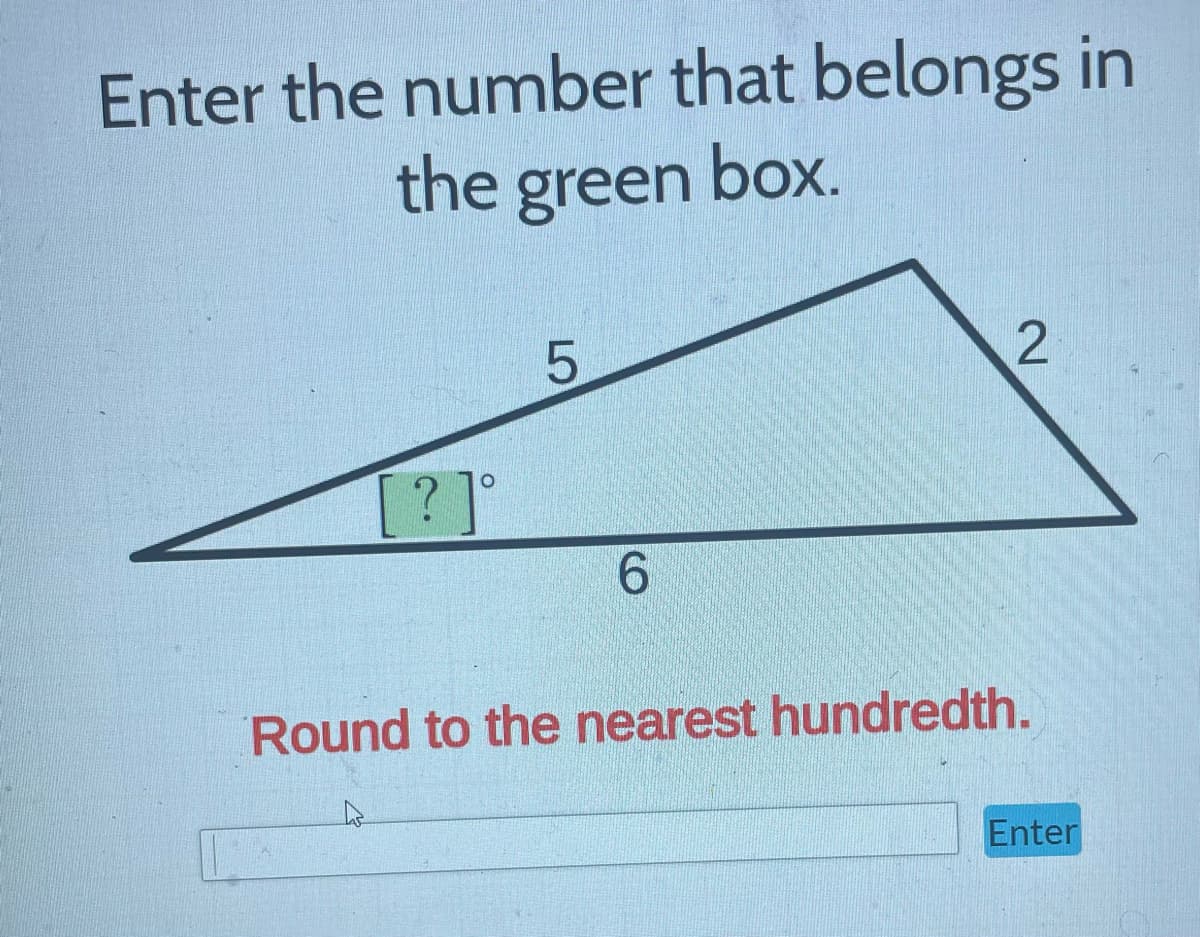 Enter the number that belongs in
the green box.
[?]°
5
6
2
Round to the nearest hundredth.
Enter