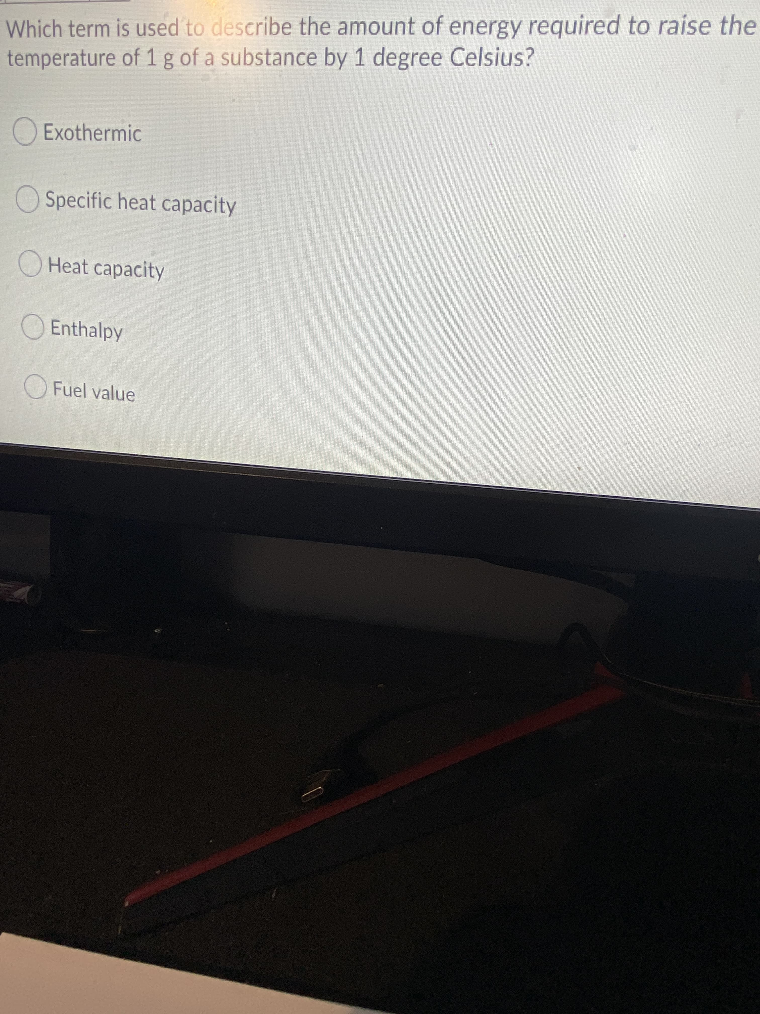Which term is used to describe the amount of energy required to raise the
temperature of 1g of a substance by 1 degree Celsius?
Exothermic
OSpecific heat capacity
OHeat capacity
OEnthalpy
Fuel value
