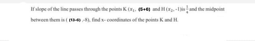 If slope of the line passes through the points K (x1, (5+6) and H (x2, -1)is and the midpoint
between them is ( (13-6) ,-8), find x- coordinates of the points K and H.
