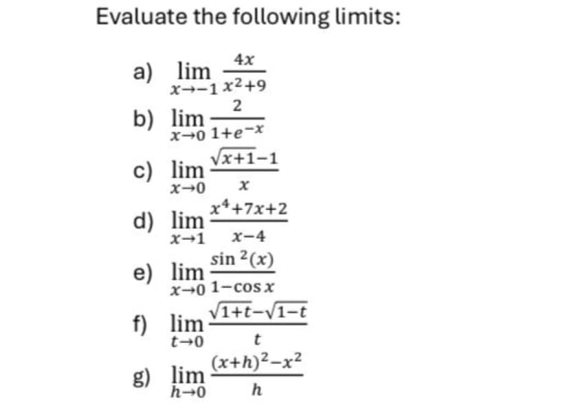 Evaluate the following limits:
a) lim
b) lim
c) lim
x→0
e)
X-1x2+9
2
d) lim
f)
g)
X-01+e-x
4x
lim
t-0
√x+1-1
x→1 x-4
lim
h→0
X
x4+7x+2
lim
x-0 1-cos x
sin ²(x)
√1+t-√1-t
t
(x+h)²-x²
h