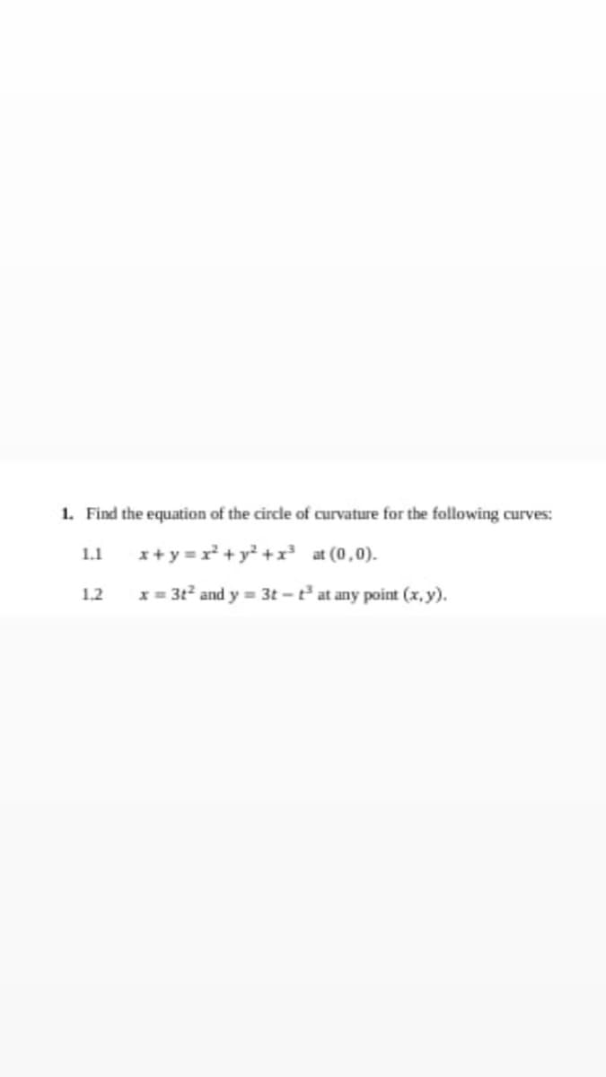 1. Find the equation of the circle of curvature for the following curves:
x+y =r + y +x at (0,0).
x = 3t2 and y = 3t -e at any point (x, y).
1.1
1.2
