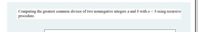 Computing the greatest common divisor of two nonnegative integers a and b with a <b using recursive
procedure.
