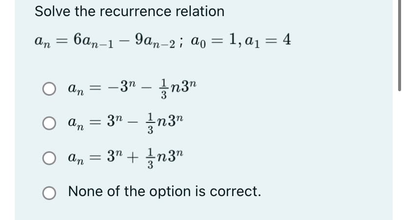 Solve the recurrence relation
An = 6an-1 – 9an-2; ao = 1, a1 = 4
An
–3" – n3"
An
37 - n3"
3" + n3"
An
O None of the option is correct.
