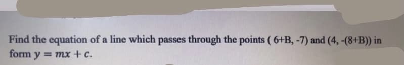 Find the equation of a line which passes through the points ( 6+B, -7) and (4, -(8+B)) in
form y = mx + c.
%3D
