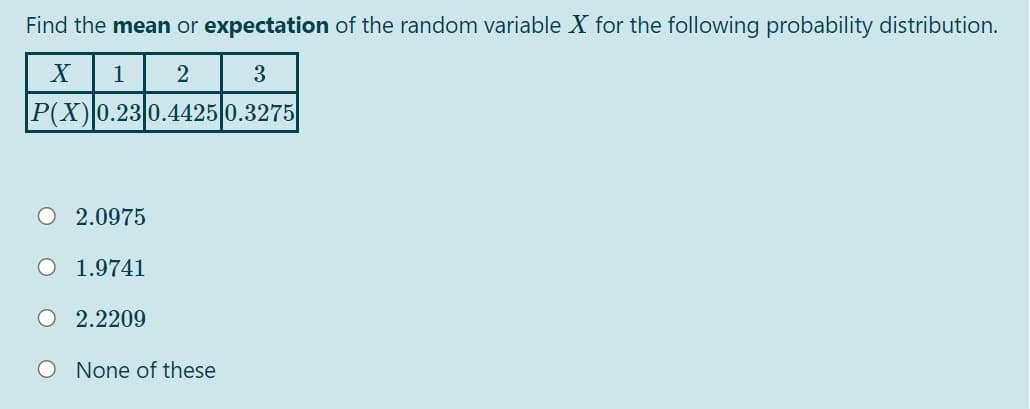 Find the mean or expectation of the random variable X for the following probability distribution.
1
3
P(X)0.230.4425 0.3275
O 2.0975
O 1.9741
O 2.2209
O None of these
