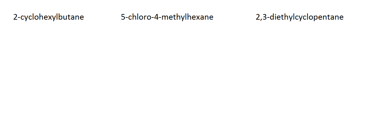 2-cyclohexylbutane
5-chloro-4-methylhexane
2,3-diethylcyclopentane
