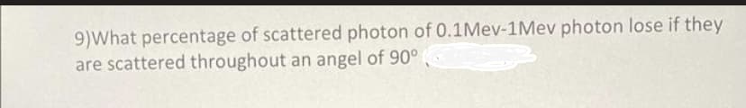 9)What percentage of scattered photon of 0.1Mev-1Mev photon lose if they
are scattered throughout an angel of 90°