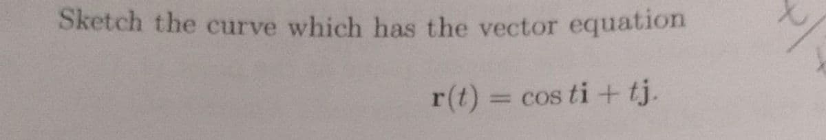 Sketch the curve which has the vector equation
r(t) = cos ti + tj.
Pl