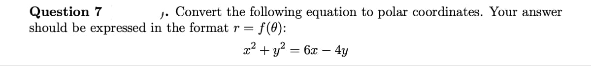 Question 7
J.
Convert the following equation to polar coordinates. Your answer
should be expressed in the format r = ƒ(0):
x² + y² = 6x - 4y