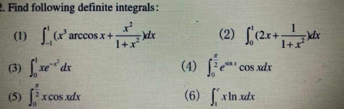 2. Find following definite integrals:
Y
(1) LG (x³ arccos x +
(3) fxe dx
(5) √²xc
xeos xdx
1+x²²
dx
(2)_['(2x+- dx
1+x²
SILE
|-en cos xdx
(1)
(6) [ xin xdx