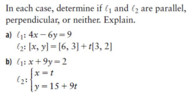 In each case, determine if ₁ and ₂ are parallel,
perpendicular, or neither. Explain.
a) ₁: 4x-6y=9
2: [x, y] =[6, 3] + [3, 2]
b) (₁: x +9y=2
[x = t
ly=15+9t
(₂:1