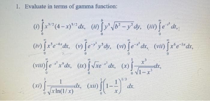 1. Evaluate in terms of gamma function:
(0) x (4-x) dx, (n) [²√b² - y²dy, (m) je* di.
0
(n) [x³e¹dx, (v) [ey'dy, (v) je dx, (vii) [x¹e¹dx,
(viii) ſe ³x³dx, (ix) [√xe ** dx, (x)] de
x³
=dx,
0 √1-x³
8
(x1) 1/11/de, (xiv) [(1-1) dec.
-dx,
√xIn(1/x)
-