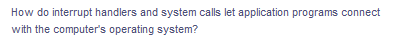 How do interrupt handlers and system calls let application programs connect
with the computer's operating system?
