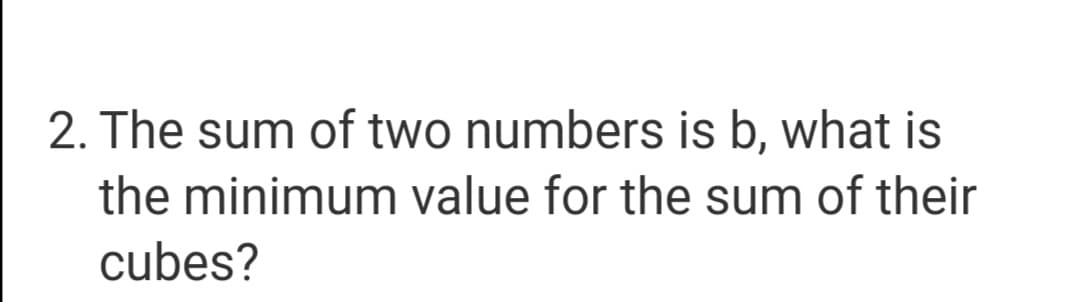 2. The sum of two numbers is b, what is
the minimum value for the sum of their
cubes?
