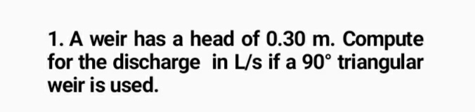 1. A weir has a head of 0.30 m. Compute
for the discharge in L/s if a 90° triangular
weir is used.
