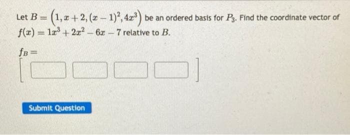 Let B=
= (1, 2+2, (x - 1)², 42³) be an ordered basis for P3. Find the coordinate vector of
f(x) = 1x³ + 2x² - 6x - 7 relative to B.
fB =
Submit Question
D]