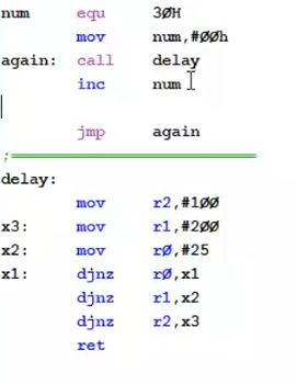 num
equ
3ØH
mov
num, #ØØh
again: call
delay
num I
inc
jmp
again
delay:
mov
r2, #1øø
х3:
mov
r1,#2Øø
x2:
rø, #25
mov
x1:
djnz
rø,x1
djnz
rl,x2
djnz
r2,x3
ret
