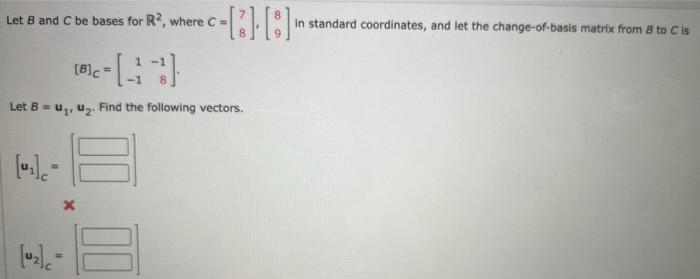 Let B and C be bases for R2, where C=
c-[2] [3]
43
Let B = U₁, U₂. Find the following vectors.
[8]=
x
in standard coordinates, and let the change-of-basis matrix from 8 to C is