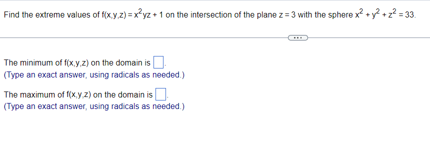 Find the extreme values of f(x,y,z) = x²yz + 1 on the intersection of the plane z = 3 with the sphere x² + y² + z² = 33.
The minimum of f(x,y,z) on the domain is
(Type an exact answer, using radicals as needed.)
The maximum of f(x,y,z) on the domain is
(Type an exact answer, using radicals as needed.)